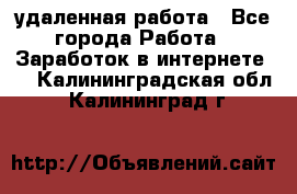 удаленная работа - Все города Работа » Заработок в интернете   . Калининградская обл.,Калининград г.